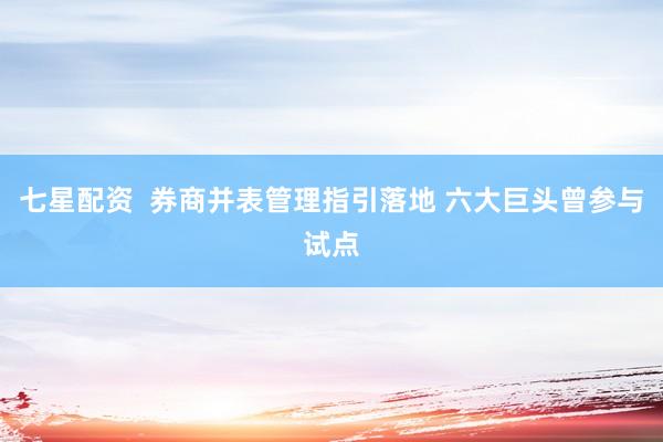 七星配资  券商并表管理指引落地 六大巨头曾参与试点