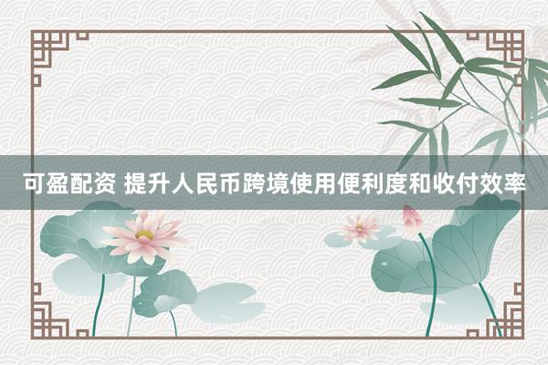 可盈配资 提升人民币跨境使用便利度和收付效率