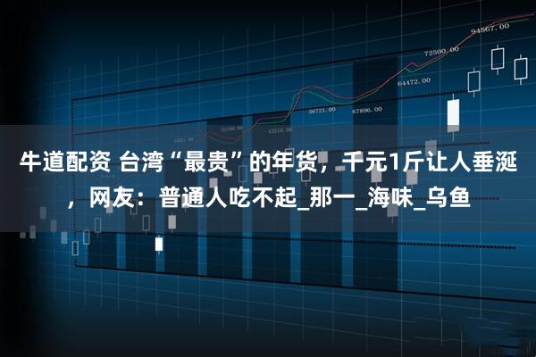 牛道配资 台湾“最贵”的年货，千元1斤让人垂涎，网友：普通人吃不起_那一_海味_乌鱼