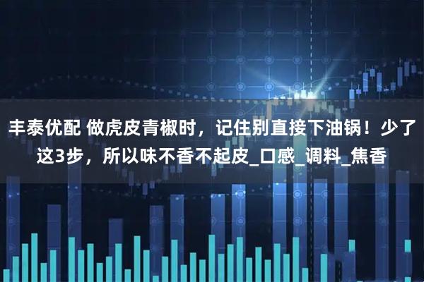 丰泰优配 做虎皮青椒时，记住别直接下油锅！少了这3步，所以味不香不起皮_口感_调料_焦香