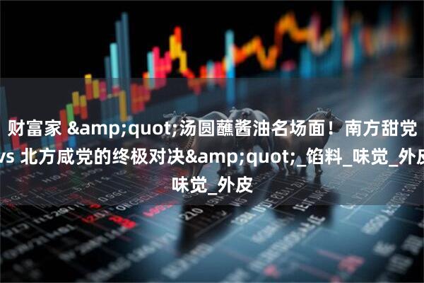 财富家 &quot;汤圆蘸酱油名场面！南方甜党 vs 北方咸党的终极对决&quot;_馅料_味觉_外皮