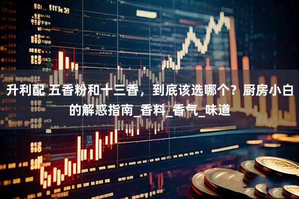 升利配 五香粉和十三香，到底该选哪个？厨房小白的解惑指南_香料_香气_味道