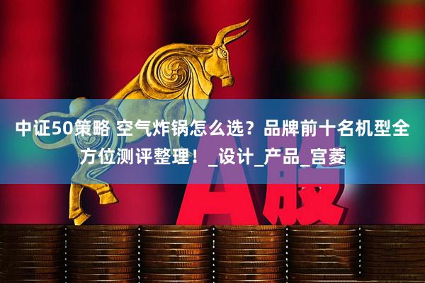 中证50策略 空气炸锅怎么选？品牌前十名机型全方位测评整理！_设计_产品_宫菱