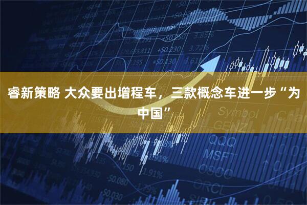 睿新策略 大众要出增程车，三款概念车进一步“为中国”