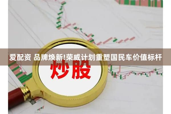 爱配资 品牌焕新!荣威计划重塑国民车价值标杆