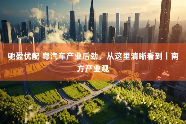 驰盈优配 粤汽车产业后劲，从这里清晰看到丨南方产业观
