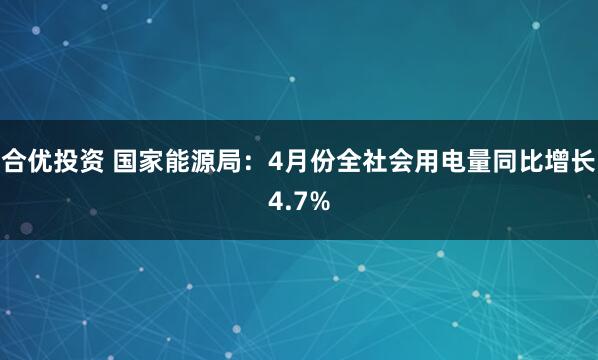 合优投资 国家能源局：4月份全社会用电量同比增长4.7%