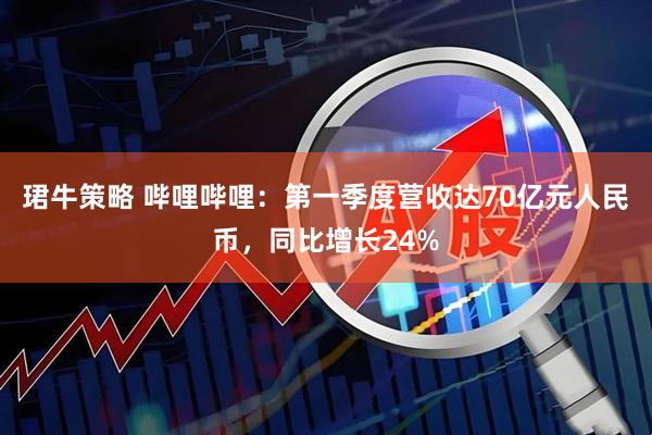 珺牛策略 哔哩哔哩：第一季度营收达70亿元人民币，同比增长24%