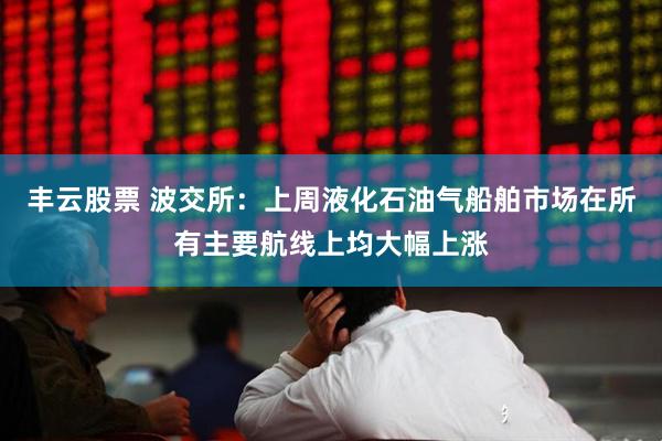 丰云股票 波交所：上周液化石油气船舶市场在所有主要航线上均大幅上涨