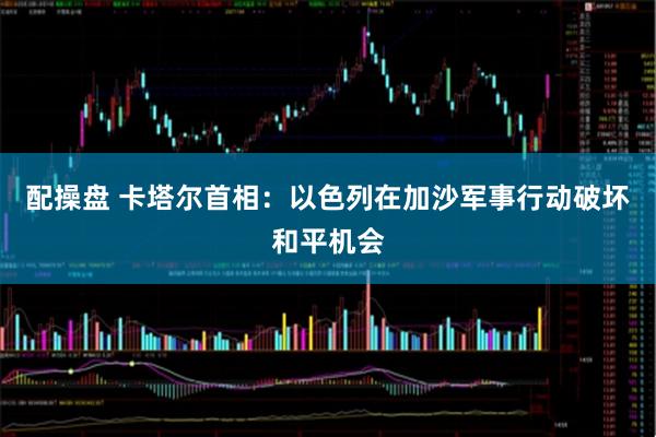 配操盘 卡塔尔首相：以色列在加沙军事行动破坏和平机会