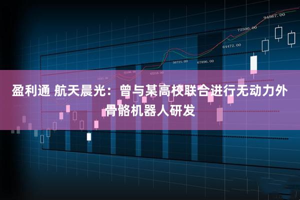 盈利通 航天晨光：曾与某高校联合进行无动力外骨骼机器人研发