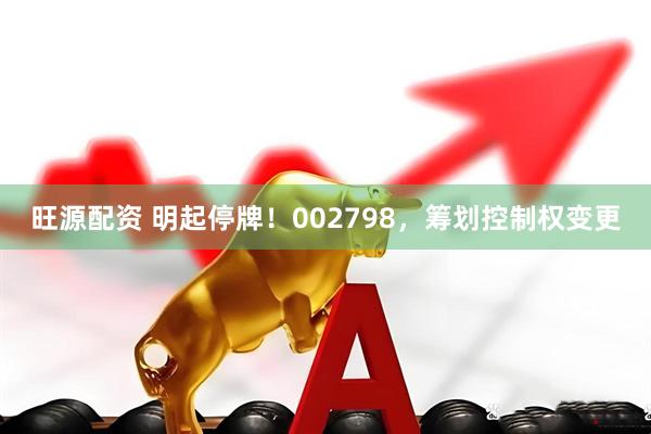 旺源配资 明起停牌！002798，筹划控制权变更