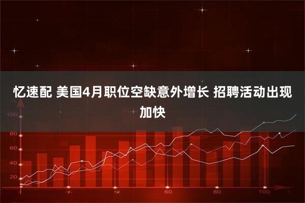 忆速配 美国4月职位空缺意外增长 招聘活动出现加快