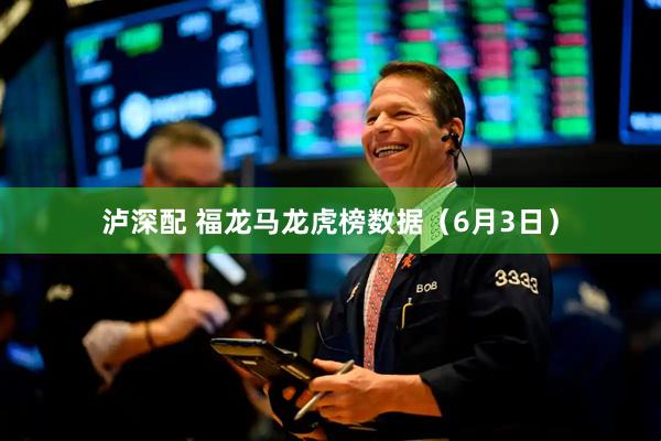 泸深配 福龙马龙虎榜数据（6月3日）
