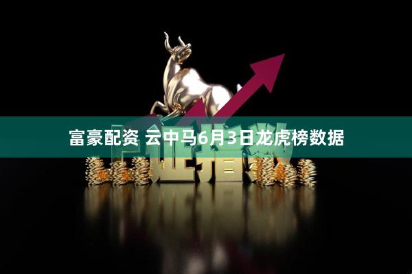 富豪配资 云中马6月3日龙虎榜数据