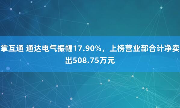 掌互通 通达电气振幅17.90%，上榜营业部合计净卖出508.75万元