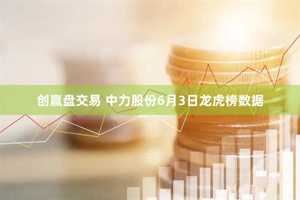 创赢盘交易 中力股份6月3日龙虎榜数据