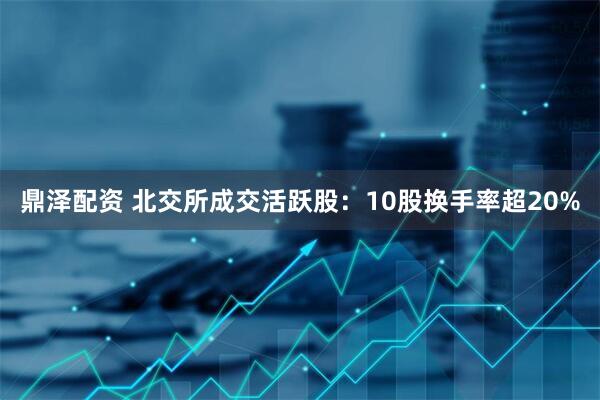 鼎泽配资 北交所成交活跃股：10股换手率超20%