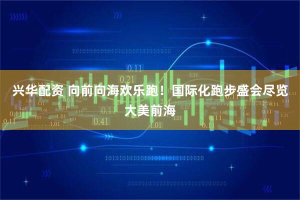 兴华配资 向前向海欢乐跑！国际化跑步盛会尽览大美前海