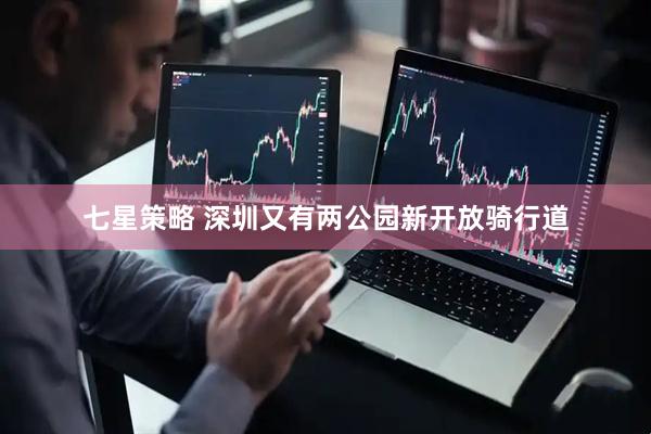 七星策略 深圳又有两公园新开放骑行道