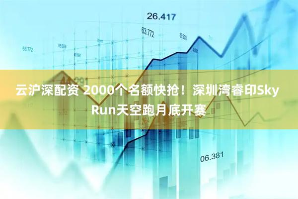 云沪深配资 2000个名额快抢！深圳湾睿印Sky Run天空跑月底开赛