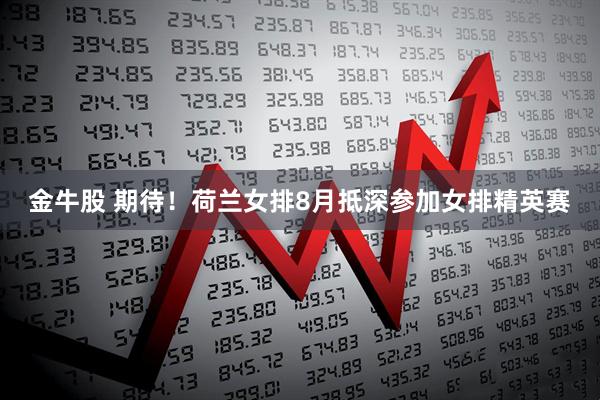 金牛股 期待！荷兰女排8月抵深参加女排精英赛