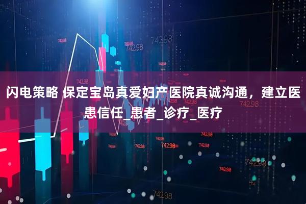 闪电策略 保定宝岛真爱妇产医院真诚沟通，建立医患信任_患者_诊疗_医疗