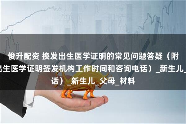 俊升配资 换发出生医学证明的常见问题答疑（附：青岛市出生医学证明签发机构工作时间和咨询电话）_新生儿_父母_材料