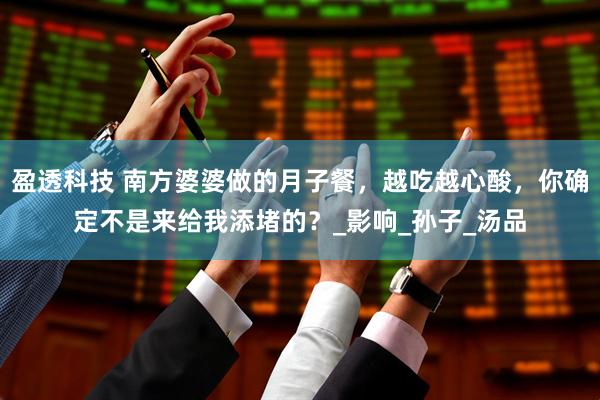 盈透科技 南方婆婆做的月子餐，越吃越心酸，你确定不是来给我添堵的？_影响_孙子_汤品