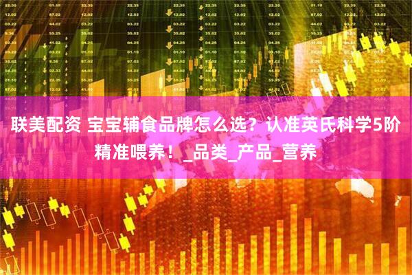 联美配资 宝宝辅食品牌怎么选？认准英氏科学5阶精准喂养！_品类_产品_营养