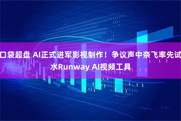 口袋超盘 AI正式进军影视制作！争议声中奈飞率先试水Runway AI视频工具