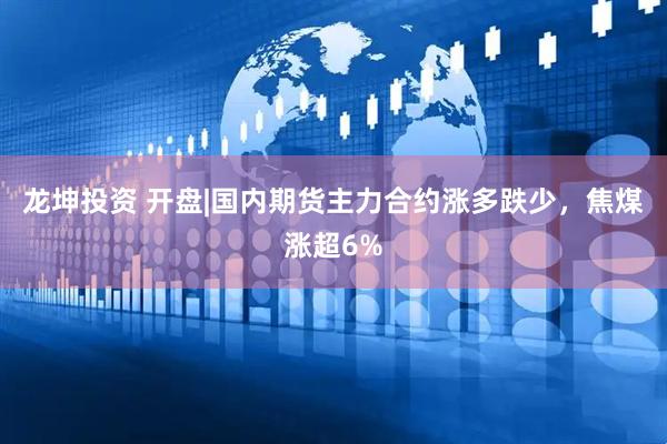 龙坤投资 开盘|国内期货主力合约涨多跌少，焦煤涨超6%