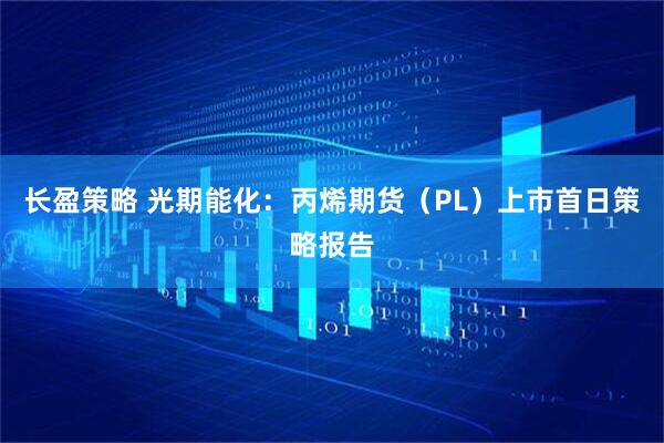 长盈策略 光期能化：丙烯期货（PL）上市首日策略报告