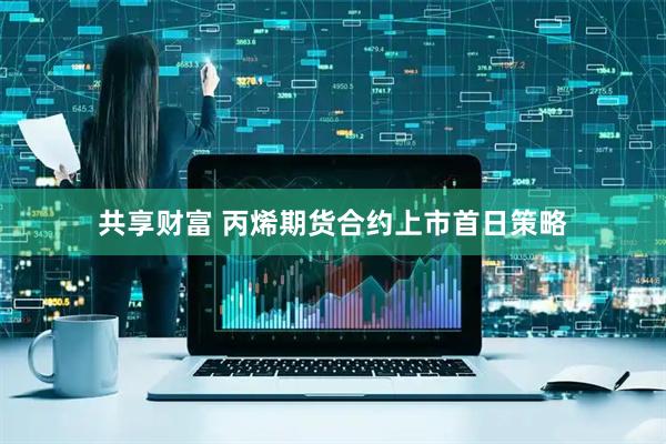 共享财富 丙烯期货合约上市首日策略