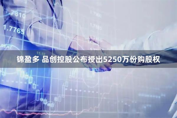 锦盈多 品创控股公布授出5250万份购股权