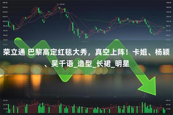 荣立通 巴黎高定红毯大秀，真空上阵！卡姐、杨颖、吴千语_造型_长裙_明星