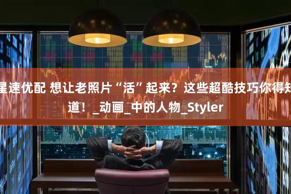 星速优配 想让老照片“活”起来？这些超酷技巧你得知道！_动画_中的人物_Styler