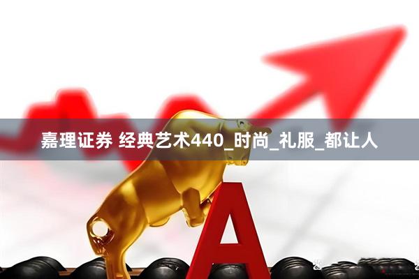 嘉理证券 经典艺术440_时尚_礼服_都让人