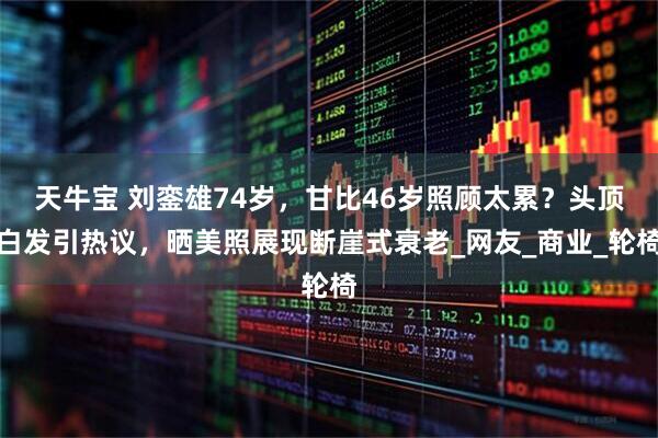 天牛宝 刘銮雄74岁，甘比46岁照顾太累？头顶白发引热议，晒美照展现断崖式衰老_网友_商业_轮椅