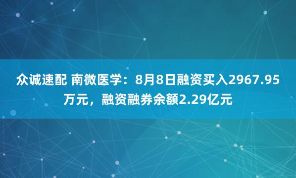众诚速配 南微医学：8月8日融资买入2967.95万元，融资融券余额2.29亿元