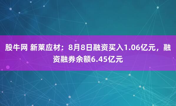 股牛网 新莱应材：8月8日融资买入1.06亿元，融资融券余额6.45亿元