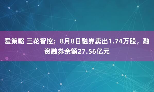 爱策略 三花智控：8月8日融券卖出1.74万股，融资融券余额27.56亿元