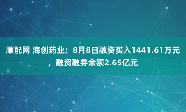 顺配网 海创药业：8月8日融资买入1441.61万元，融资融券余额2.65亿元