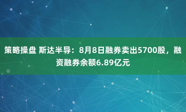 策略操盘 斯达半导：8月8日融券卖出5700股，融资融券余额6.89亿元