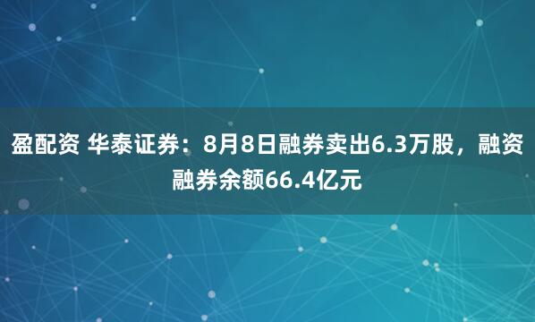 盈配资 华泰证券：8月8日融券卖出6.3万股，融资融券余额66.4亿元