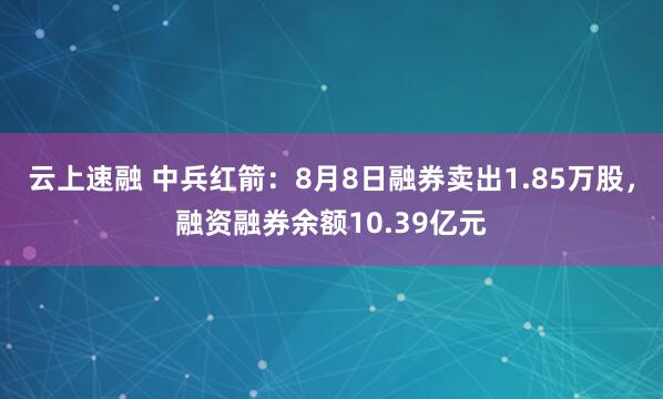 云上速融 中兵红箭：8月8日融券卖出1.85万股，融资融券余额10.39亿元