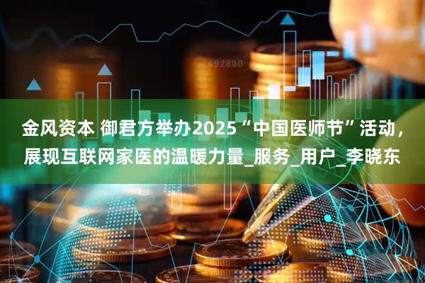 金风资本 御君方举办2025“中国医师节”活动，展现互联网家医的温暖力量_服务_用户_李晓东