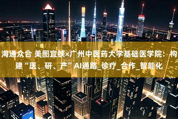 海通众合 美图宜肤×广州中医药大学基础医学院：构建“医、研、产”AI通路_诊疗_合作_智能化