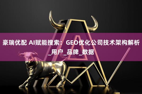 豪瑞优配 AI赋能搜索：GEO优化公司技术架构解析_用户_品牌_数据