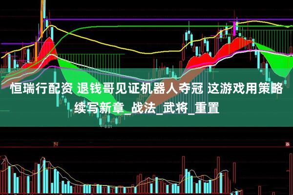 恒瑞行配资 退钱哥见证机器人夺冠 这游戏用策略续写新章_战法_武将_重置